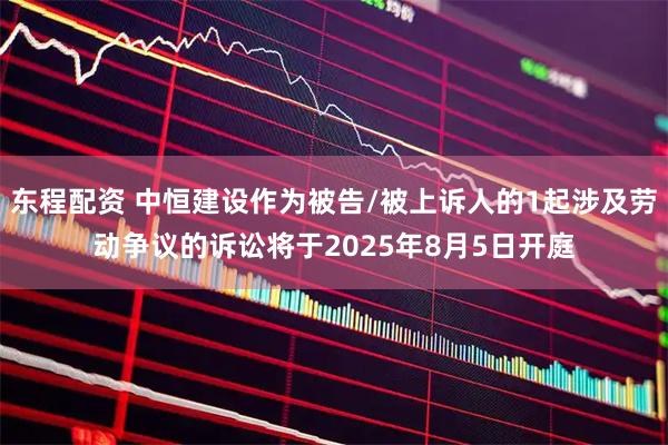 东程配资 中恒建设作为被告/被上诉人的1起涉及劳动争议的诉讼将于2025年8月5日开庭