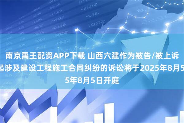 南京禹王配资APP下载 山西六建作为被告/被上诉人的1起涉及建设工程施工合同纠纷的诉讼将于2025年8月5日开庭