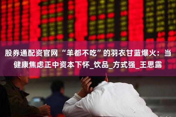 股券通配资官网 “羊都不吃”的羽衣甘蓝爆火：当健康焦虑正中资本下怀_饮品_方式强_王思露