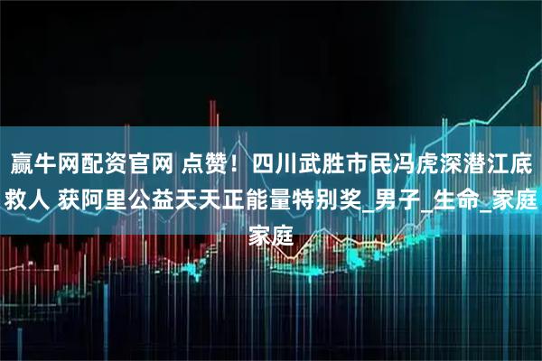赢牛网配资官网 点赞！四川武胜市民冯虎深潜江底救人 获阿里公益天天正能量特别奖_男子_生命_家庭