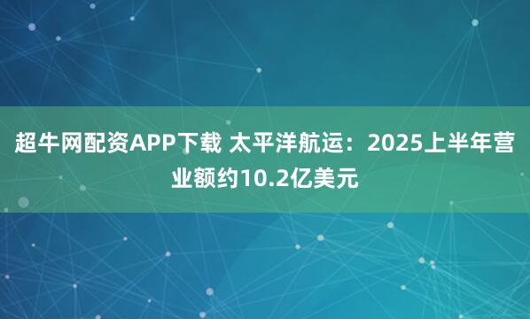 超牛网配资APP下载 太平洋航运：2025上半年营业额约10.2亿美元