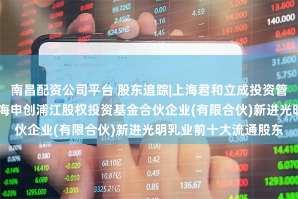 南昌配资公司平台 股东追踪|上海君和立成投资管理中心(有限合伙)-上海申创浦江股权投资基金合伙企业(有限合伙)新进光明乳业前十大流通股东