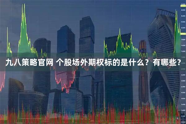 九八策略官网 个股场外期权标的是什么？有哪些？