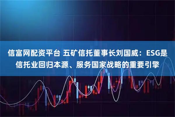 信富网配资平台 五矿信托董事长刘国威：ESG是信托业回归本源、服务国家战略的重要引擎