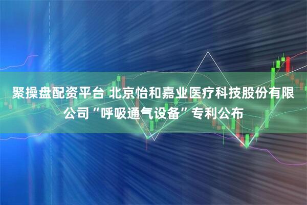 聚操盘配资平台 北京怡和嘉业医疗科技股份有限公司“呼吸通气设备”专利公布