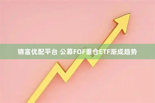 锦富优配平台 公募FOF重仓ETF渐成趋势