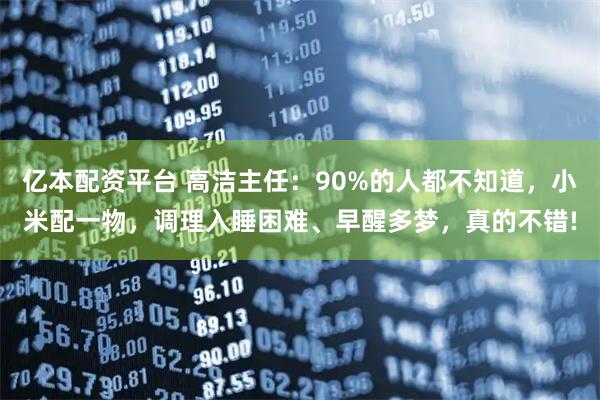 亿本配资平台 高洁主任:90%的人都不知道,小米配一物,调理入睡困难、早醒多梦,真的不错!