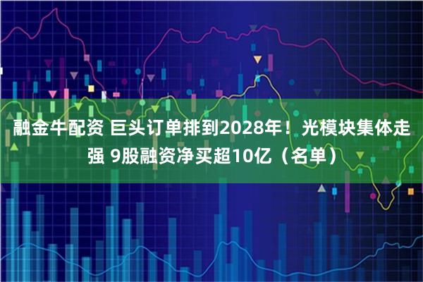 融金牛配资 巨头订单排到2028年!光模块集体走强 9股融资净买超10亿(名单)