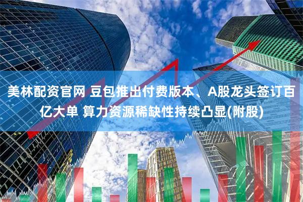 美林配资官网 豆包推出付费版本、A股龙头签订百亿大单 算力资源稀缺性持续凸显(附股)