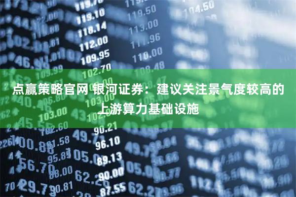 点赢策略官网 银河证券:建议关注景气度较高的上游算力基础设施